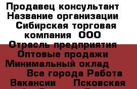 Продавец-консультант › Название организации ­ Сибирская торговая компания, ООО › Отрасль предприятия ­ Оптовые продажи › Минимальный оклад ­ 20 000 - Все города Работа » Вакансии   . Псковская обл.,Великие Луки г.